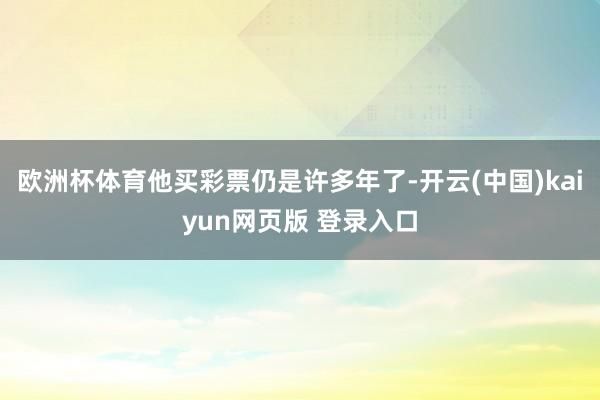 欧洲杯体育他买彩票仍是许多年了-开云(中国)kaiyun网页版 登录入口