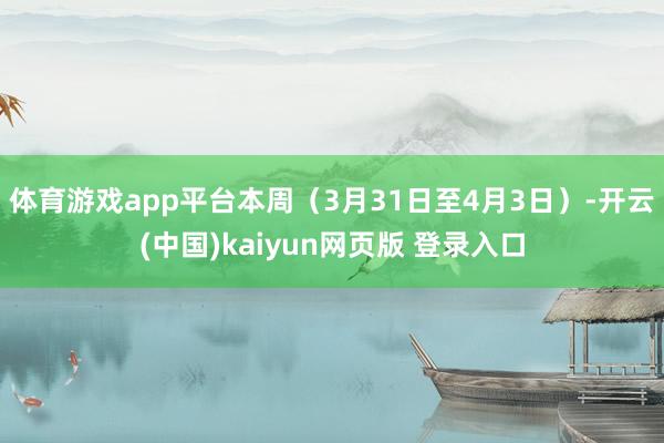 体育游戏app平台　　本周（3月31日至4月3日）-开云(中国)kaiyun网页版 登录入口