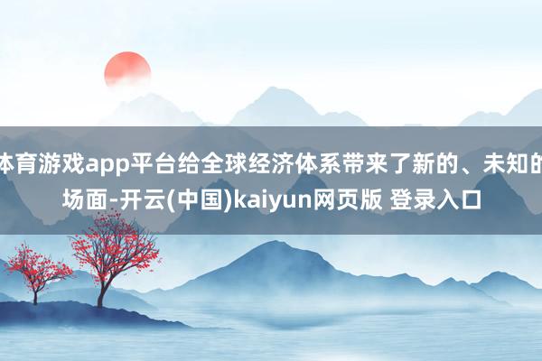 体育游戏app平台给全球经济体系带来了新的、未知的场面-开云(中国)kaiyun网页版 登录入口