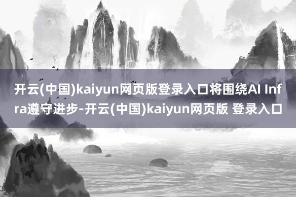开云(中国)kaiyun网页版登录入口将围绕AI Infra遵守进步-开云(中国)kaiyun网页版 登录入口