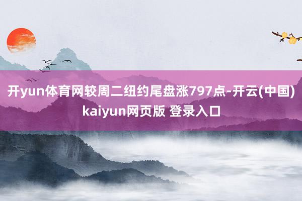 开yun体育网较周二纽约尾盘涨797点-开云(中国)kaiyun网页版 登录入口