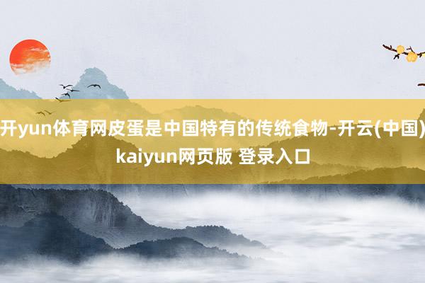 开yun体育网皮蛋是中国特有的传统食物-开云(中国)kaiyun网页版 登录入口