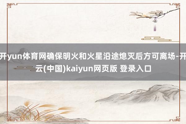 开yun体育网确保明火和火星沿途熄灭后方可离场-开云(中国)kaiyun网页版 登录入口