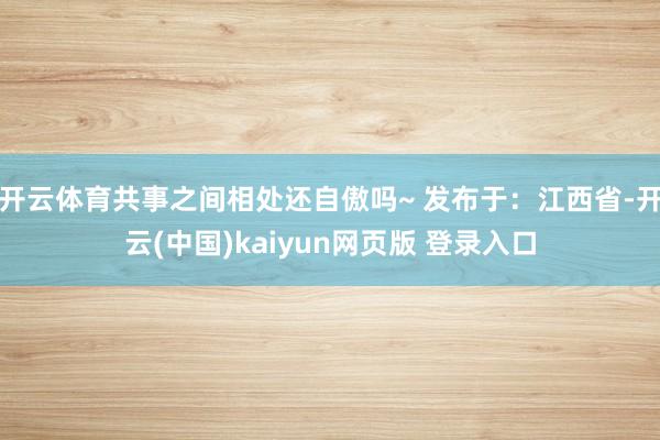 开云体育共事之间相处还自傲吗~ 发布于：江西省-开云(中国)kaiyun网页版 登录入口