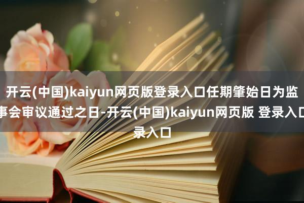 开云(中国)kaiyun网页版登录入口任期肇始日为监事会审议通过之日-开云(中国)kaiyun网页版 登录入口
