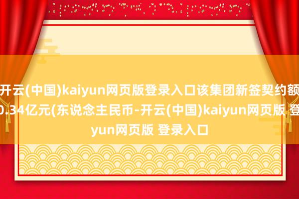 开云(中国)kaiyun网页版登录入口该集团新签契约额为5530.34亿元(东说念主民币-开云(中国)kaiyun网页版 登录入口