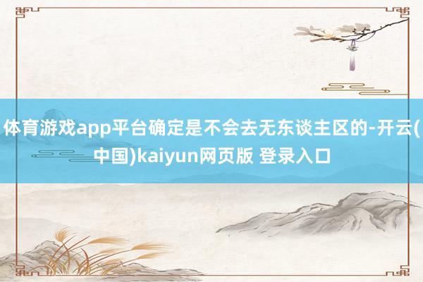 体育游戏app平台确定是不会去无东谈主区的-开云(中国)kaiyun网页版 登录入口