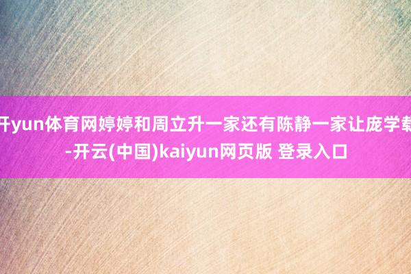 开yun体育网婷婷和周立升一家还有陈静一家让庞学载-开云(中国)kaiyun网页版 登录入口