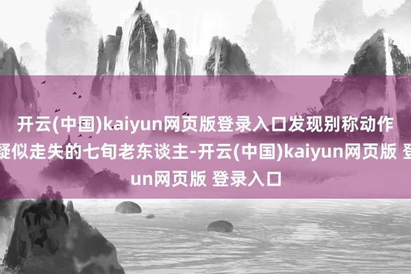 开云(中国)kaiyun网页版登录入口发现别称动作终点、疑似走失的七旬老东谈主-开云(中国)kaiyun网页版 登录入口
