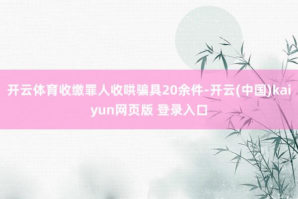 开云体育收缴罪人收哄骗具20余件-开云(中国)kaiyun网页版 登录入口