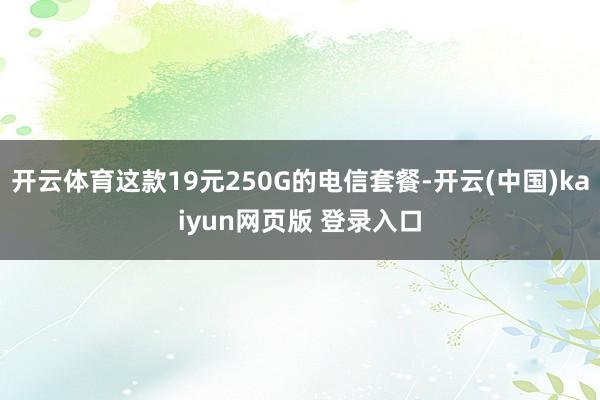 开云体育这款19元250G的电信套餐-开云(中国)kaiyun网页版 登录入口