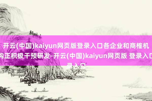 开云(中国)kaiyun网页版登录入口各企业和商榷机构正积极干预研发-开云(中国)kaiyun网页版 登录入口