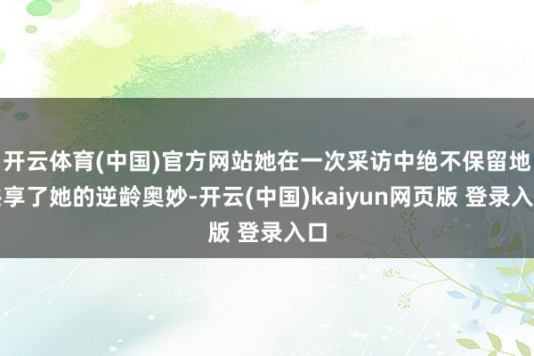 开云体育(中国)官方网站她在一次采访中绝不保留地共享了她的逆龄奥妙-开云(中国)kaiyun网页版 登录入口