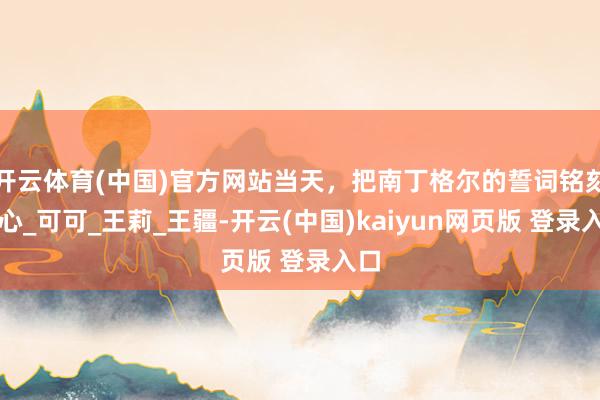 开云体育(中国)官方网站当天，把南丁格尔的誓词铭刻于心_可可_王莉_王疆-开云(中国)kaiyun网页版 登录入口