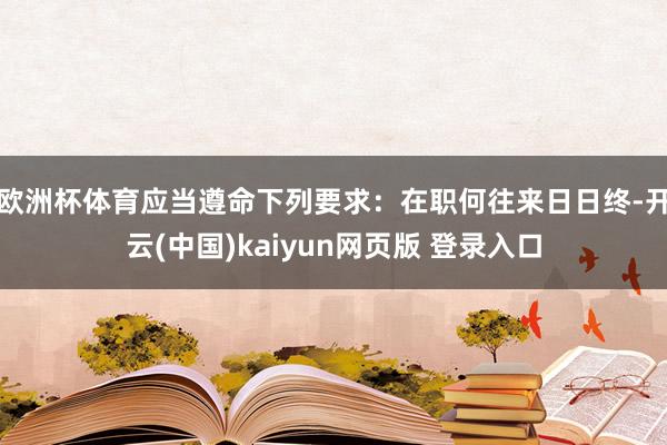 欧洲杯体育应当遵命下列要求：在职何往来日日终-开云(中国)kaiyun网页版 登录入口