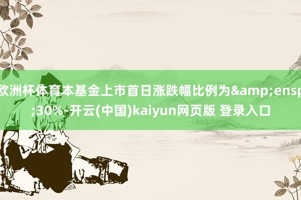 欧洲杯体育本基金上市首日涨跌幅比例为&ensp;30%-开云(中国)kaiyun网页版 登录入口
