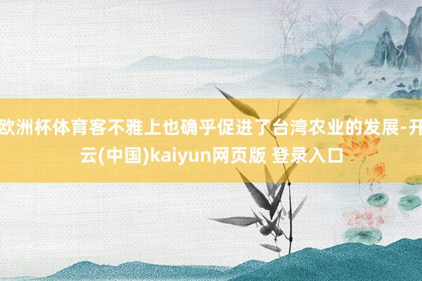 欧洲杯体育客不雅上也确乎促进了台湾农业的发展-开云(中国)kaiyun网页版 登录入口