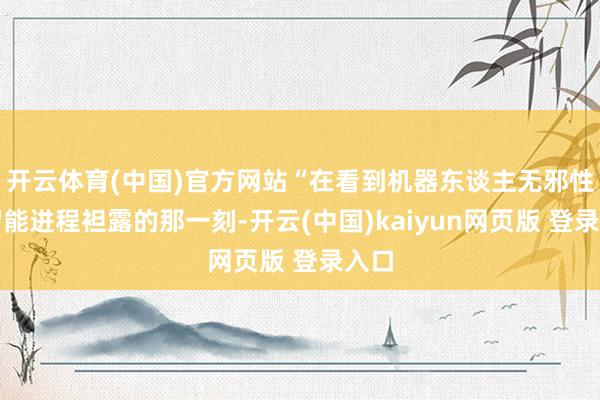 开云体育(中国)官方网站“在看到机器东谈主无邪性和智能进程袒露的那一刻-开云(中国)kaiyun网页版 登录入口