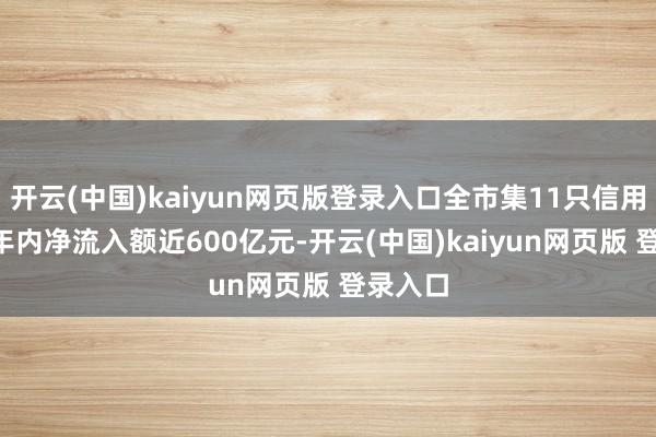 开云(中国)kaiyun网页版登录入口全市集11只信用债ETF年内净流入额近600亿元-开云(中国)kaiyun网页版 登录入口