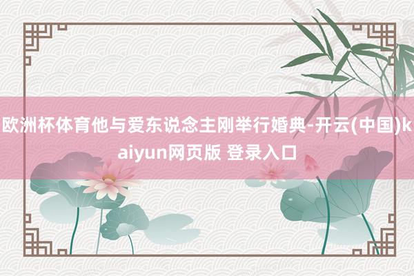 欧洲杯体育他与爱东说念主刚举行婚典-开云(中国)kaiyun网页版 登录入口