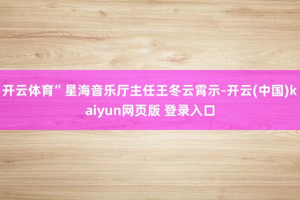 开云体育”星海音乐厅主任王冬云霄示-开云(中国)kaiyun网页版 登录入口