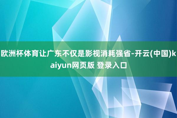 欧洲杯体育让广东不仅是影视消耗强省-开云(中国)kaiyun网页版 登录入口