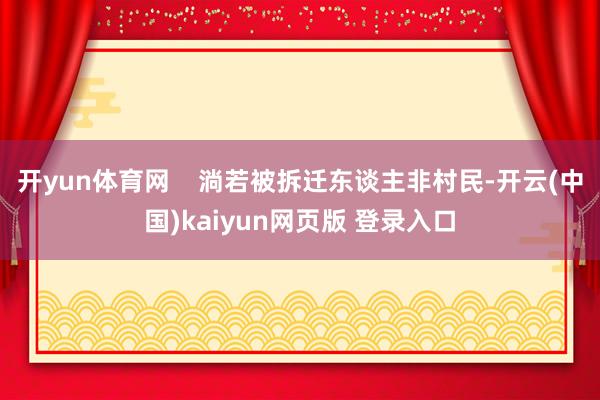 开yun体育网    淌若被拆迁东谈主非村民-开云(中国)kaiyun网页版 登录入口