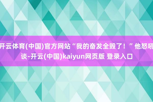 开云体育(中国)官方网站“我的奋发全毁了！”他怒吼谈-开云(中国)kaiyun网页版 登录入口