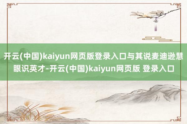 开云(中国)kaiyun网页版登录入口与其说麦迪逊慧眼识英才-开云(中国)kaiyun网页版 登录入口