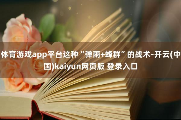 体育游戏app平台这种“弹雨+蜂群”的战术-开云(中国)kaiyun网页版 登录入口