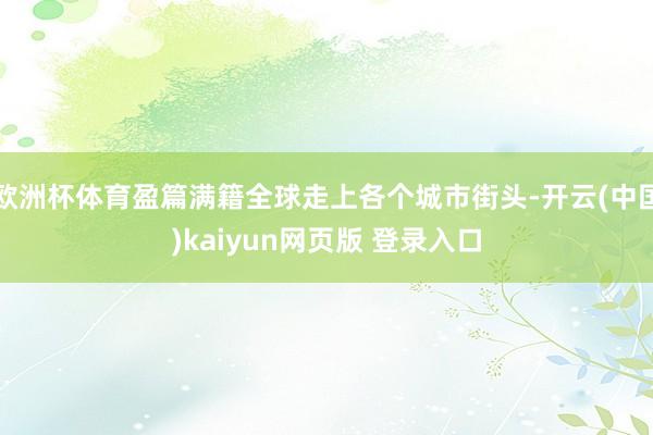 欧洲杯体育盈篇满籍全球走上各个城市街头-开云(中国)kaiyun网页版 登录入口