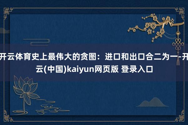 开云体育史上最伟大的贪图：进口和出口合二为一-开云(中国)kaiyun网页版 登录入口