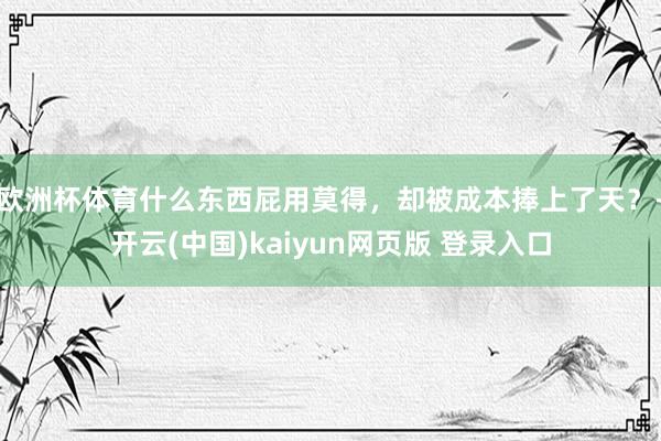 欧洲杯体育什么东西屁用莫得，却被成本捧上了天？-开云(中国)kaiyun网页版 登录入口