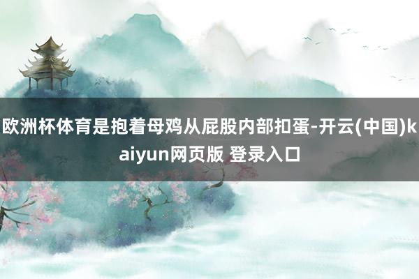 欧洲杯体育是抱着母鸡从屁股内部扣蛋-开云(中国)kaiyun网页版 登录入口