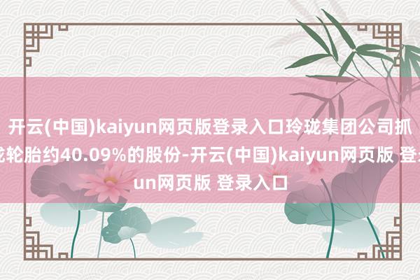 开云(中国)kaiyun网页版登录入口玲珑集团公司抓有玲珑轮胎约40.09%的股份-开云(中国)kaiyun网页版 登录入口