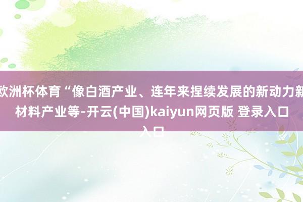 欧洲杯体育“像白酒产业、连年来捏续发展的新动力新材料产业等-开云(中国)kaiyun网页版 登录入口