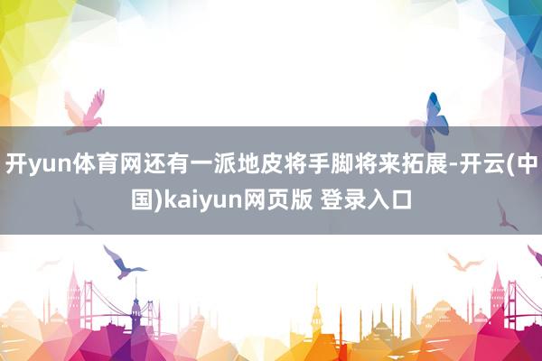 开yun体育网还有一派地皮将手脚将来拓展-开云(中国)kaiyun网页版 登录入口