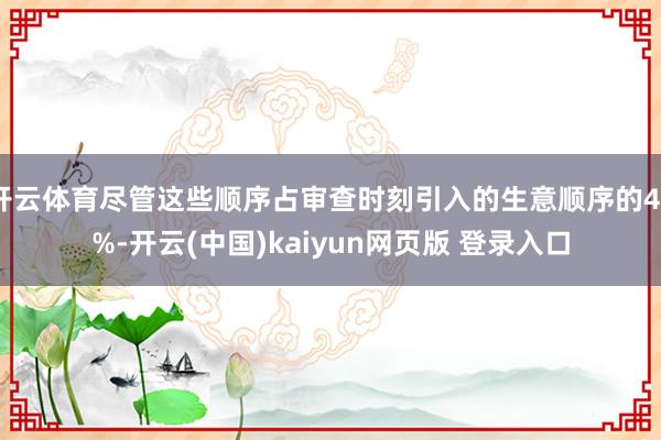 开云体育尽管这些顺序占审查时刻引入的生意顺序的46%-开云(中国)kaiyun网页版 登录入口