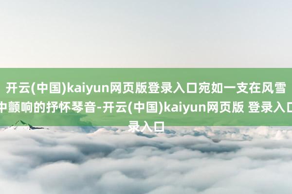开云(中国)kaiyun网页版登录入口宛如一支在风雪中颤响的抒怀琴音-开云(中国)kaiyun网页版 登录入口