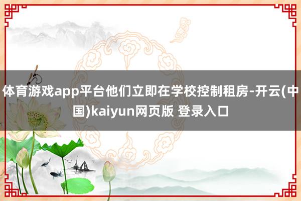 体育游戏app平台他们立即在学校控制租房-开云(中国)kaiyun网页版 登录入口