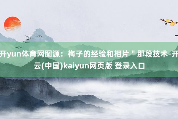 开yun体育网图源：梅子的经验和相片＂那段技术-开云(中国)kaiyun网页版 登录入口