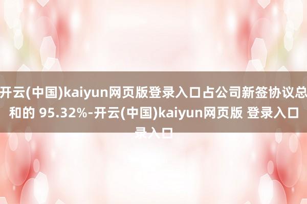开云(中国)kaiyun网页版登录入口占公司新签协议总和的 95.32%-开云(中国)kaiyun网页版 登录入口