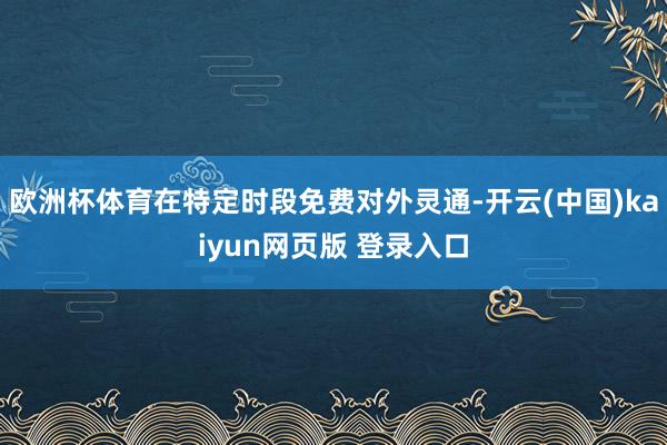 欧洲杯体育在特定时段免费对外灵通-开云(中国)kaiyun网页版 登录入口