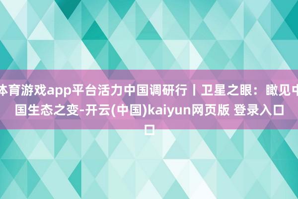 体育游戏app平台活力中国调研行丨卫星之眼：瞰见中国生态之变-开云(中国)kaiyun网页版 登录入口