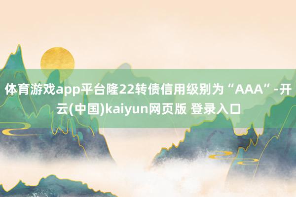 体育游戏app平台隆22转债信用级别为“AAA”-开云(中国)kaiyun网页版 登录入口