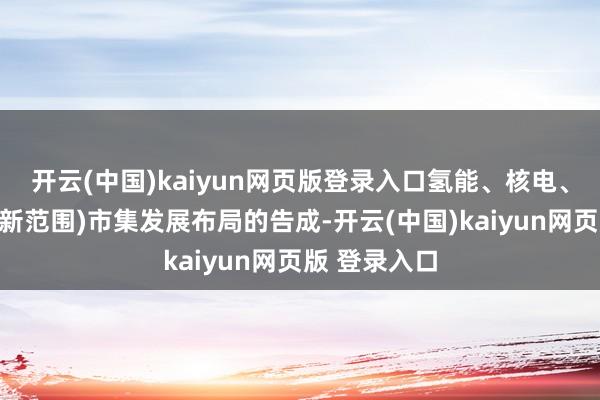 开云(中国)kaiyun网页版登录入口氢能、核电、海洋光伏等新范围)市集发展布局的告成-开云(中国)kaiyun网页版 登录入口