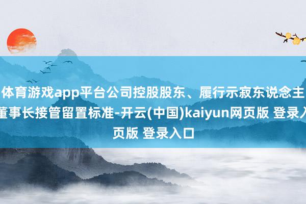 体育游戏app平台公司控股股东、履行示寂东说念主、董事长接管留置标准-开云(中国)kaiyun网页版 登录入口