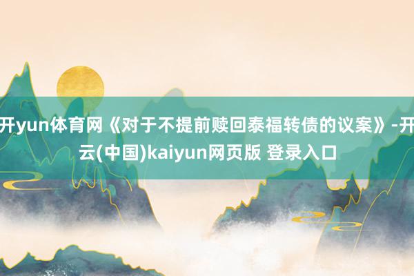 开yun体育网《对于不提前赎回泰福转债的议案》-开云(中国)kaiyun网页版 登录入口