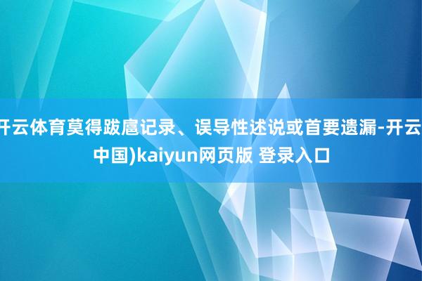 开云体育莫得跋扈记录、误导性述说或首要遗漏-开云(中国)kaiyun网页版 登录入口