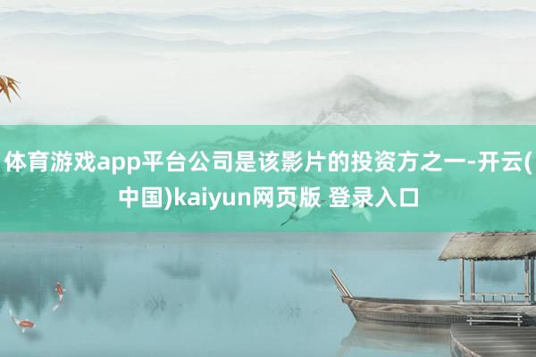 体育游戏app平台公司是该影片的投资方之一-开云(中国)kaiyun网页版 登录入口
